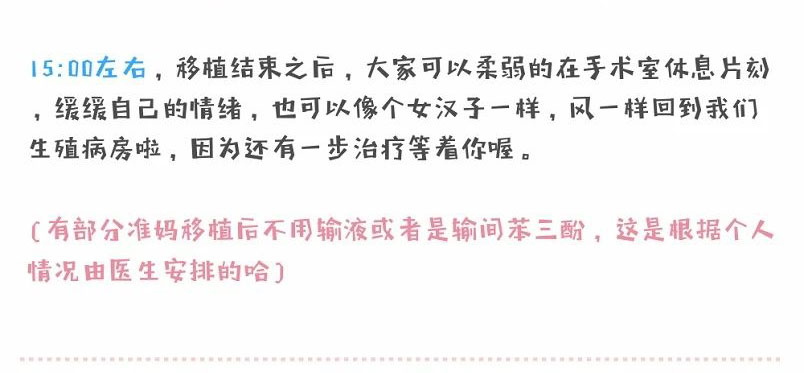 15:00左右，移植结束之后，大家可以柔弱的在手术室休息片刻缓缓自己的情绪，也可以像个女汉子一样，风一样回到我们生殖病房啦，因为还有一步治疗等着你喔。(有部分准妈移植后不用输液或者是输间苯三酚，这是根据个人情况由医生安排的哈)