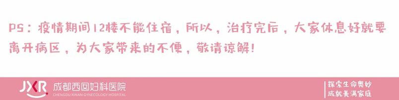 PS:疫情期间12楼不能住宿，所以，治疗完后，大家体息好就要离开病区，为大家带来的不便，敬请谅解! 成都西囡妇科医院 I 探索生命奥妙 成就美满家庭